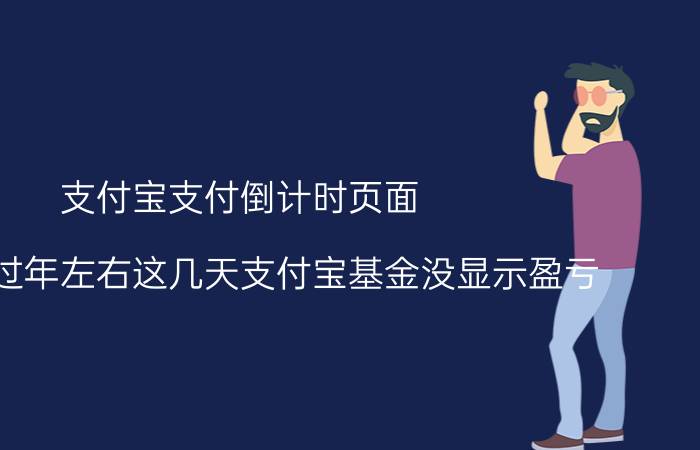 支付宝支付倒计时页面 为什么过年左右这几天支付宝基金没显示盈亏？